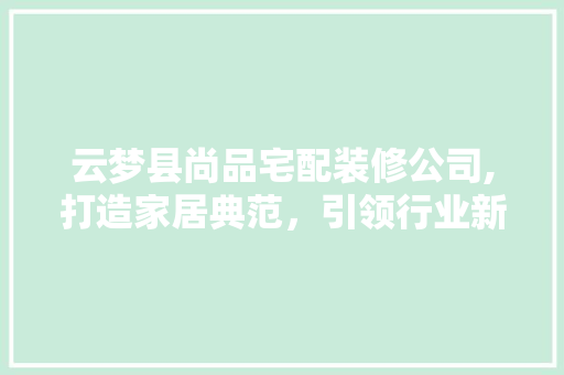 云梦县尚品宅配装修公司,打造家居典范，引领行业新风尚