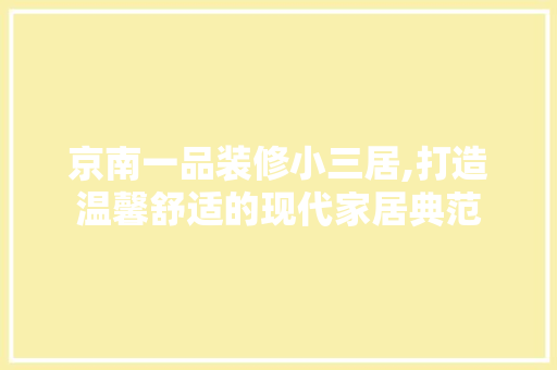 京南一品装修小三居,打造温馨舒适的现代家居典范
