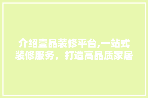 介绍壹品装修平台,一站式装修服务，打造高品质家居生活