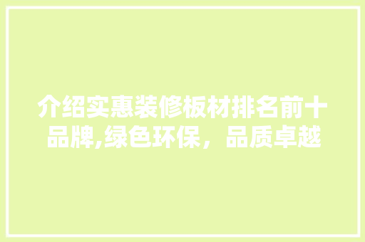 介绍实惠装修板材排名前十品牌,绿色环保，品质卓越