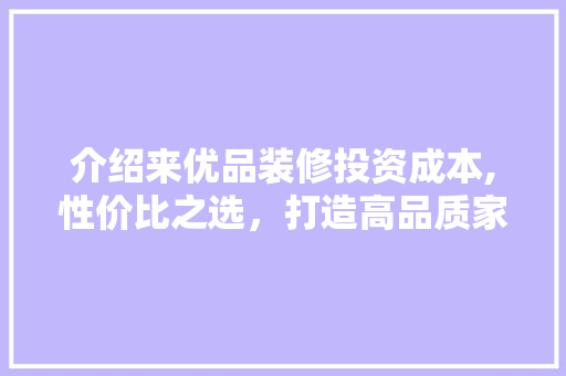 介绍来优品装修投资成本,性价比之选，打造高品质家居环境