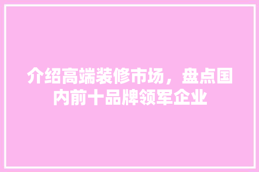 介绍高端装修市场，盘点国内前十品牌领军企业