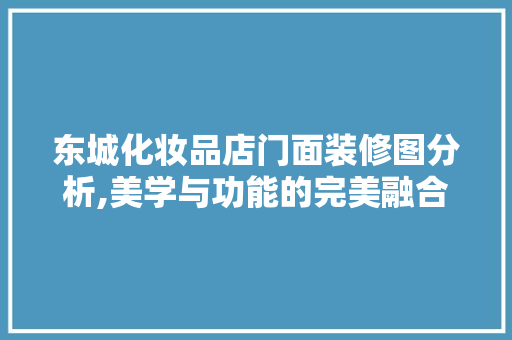 东城化妆品店门面装修图分析,美学与功能的完美融合(化妆品店门面装修设计)