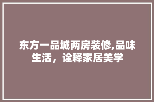东方一品城两房装修,品味生活，诠释家居美学(东方一品城二期)