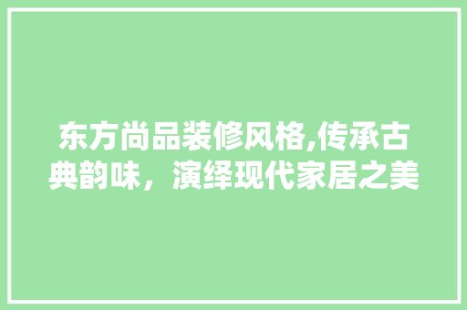 东方尚品装修风格,传承古典韵味，演绎现代家居之美