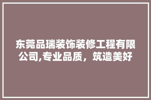 东莞品瑞装饰装修工程有限公司,专业品质，筑造美好家居生活(东莞市品瑞电子科技有限公司)