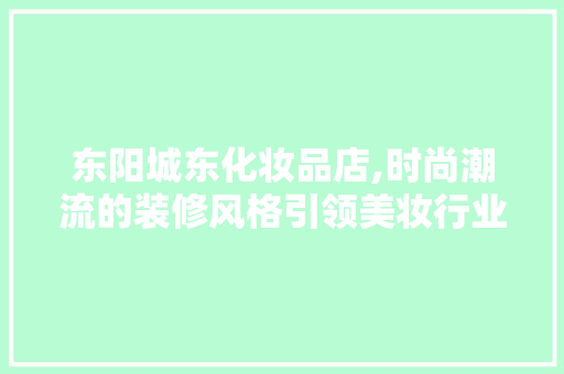 东阳城东化妆品店,时尚潮流的装修风格引领美妆行业新风尚(东阳化妆店在哪里)