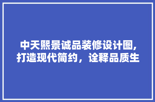 中天熙景诚品装修设计图,打造现代简约，诠释品质生活