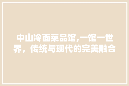 中山冷面菜品馆,一馆一世界，传统与现代的完美融合