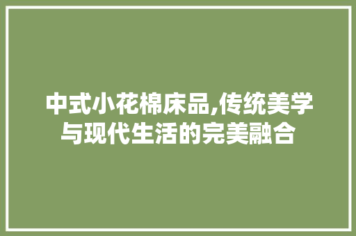 中式小花棉床品,传统美学与现代生活的完美融合 中式小花棉床品,传统美学与现代生活的完美融合 MI家装修攻略