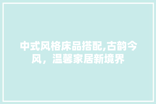 中式风格床品搭配,古韵今风，温馨家居新境界