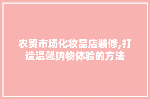 农贸市场化妆品店装修,打造温馨购物体验的方法