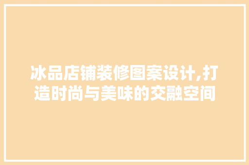 冰品店铺装修图案设计,打造时尚与美味的交融空间