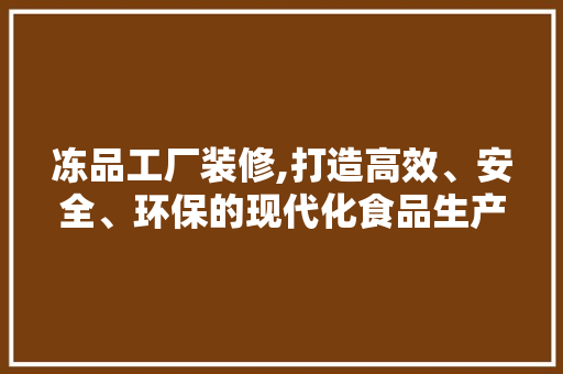 冻品工厂装修,打造高效、安全、环保的现代化食品生产环境 冻品工厂装修,打造高效、安全、环保的现代化食品生产环境 MI家公司推荐