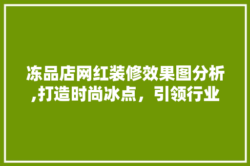 冻品店网红装修效果图分析,打造时尚冰点，引领行业新风尚(冻品店装修效果图片)