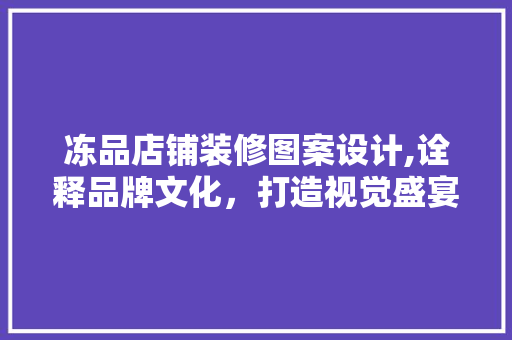 冻品店铺装修图案设计,诠释品牌文化，打造视觉盛宴