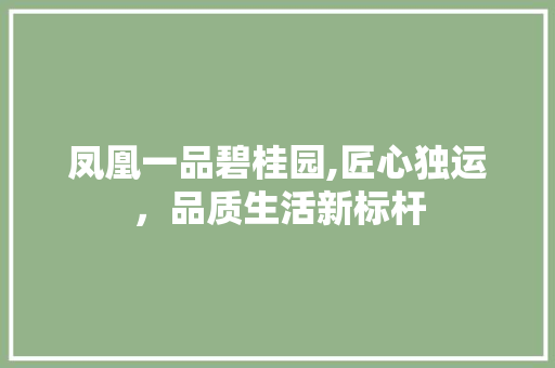 凤凰一品碧桂园,匠心独运，品质生活新标杆 凤凰一品碧桂园,匠心独运，品质生活新标杆 MI家装修攻略