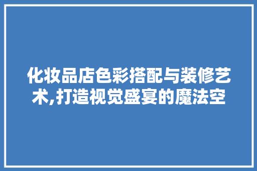 化妆品店色彩搭配与装修艺术,打造视觉盛宴的魔法空间