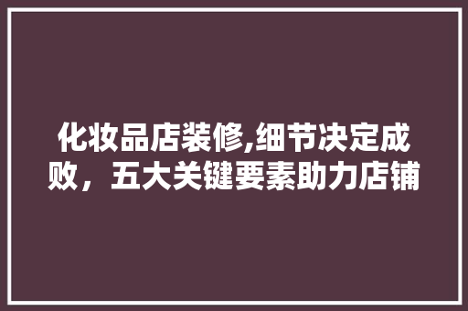 化妆品店装修,细节决定成败，五大关键要素助力店铺焕新