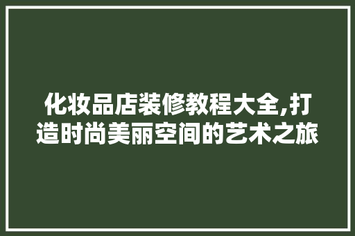 化妆品店装修教程大全,打造时尚美丽空间的艺术之旅(化妆品店怎样装修设计)