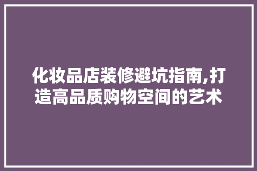 化妆品店装修避坑指南,打造高品质购物空间的艺术(化妆品店如何装修)