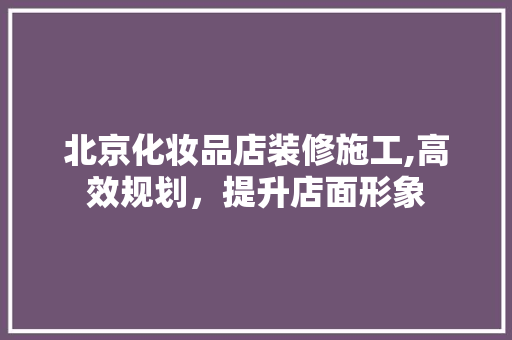 北京化妆品店装修施工,高效规划，提升店面形象