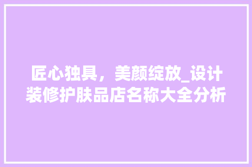 匠心独具，美颜绽放_设计装修护肤品店名称大全分析