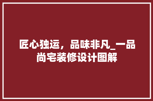 匠心独运，品味非凡_一品尚宅装修设计图解
