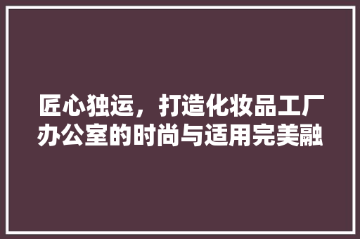 匠心独运，打造化妆品工厂办公室的时尚与适用完美融合