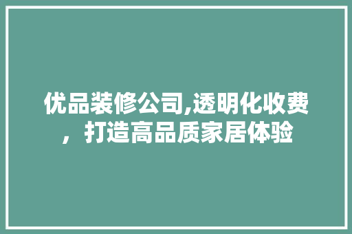 优品装修公司,透明化收费，打造高品质家居体验
