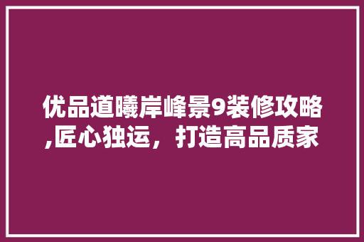 优品道曦岸峰景9装修攻略,匠心独运，打造高品质家居生活(优品道·曦岸峰景)