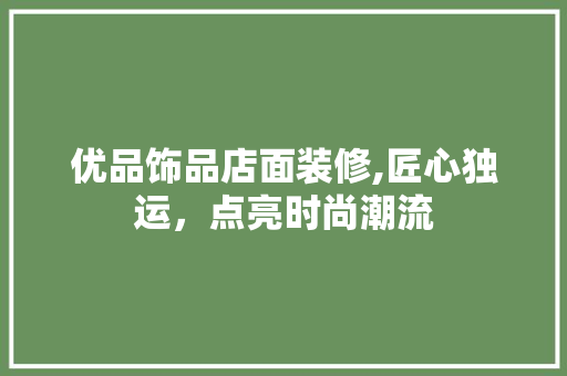 优品饰品店面装修,匠心独运，点亮时尚潮流 优品饰品店面装修,匠心独运，点亮时尚潮流 MI家装修攻略
