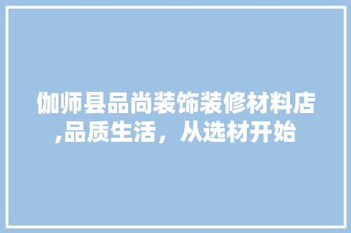 伽师县品尚装饰装修材料店,品质生活，从选材开始