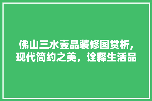 佛山三水壹品装修图赏析,现代简约之美，诠释生活品质新高度