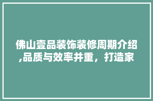 佛山壹品装饰装修周期介绍,品质与效率并重，打造家居新生活