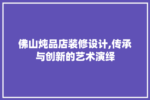 佛山炖品店装修设计,传承与创新的艺术演绎