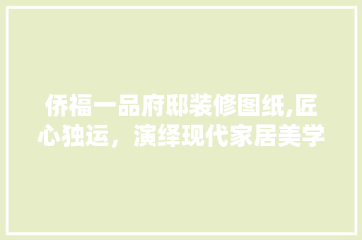 侨福一品府邸装修图纸,匠心独运，演绎现代家居美学