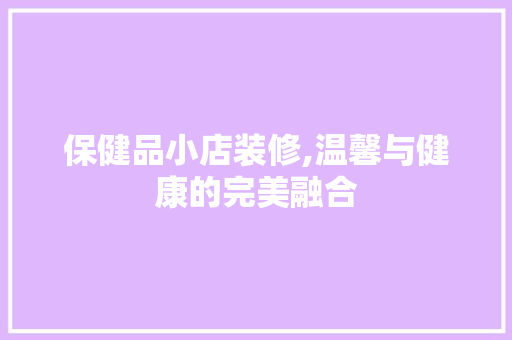 保健品小店装修,温馨与健康的完美融合 保健品小店装修,温馨与健康的完美融合 MI家装修经验