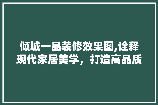 倾城一品装修效果图,诠释现代家居美学，打造高品质生活空间
