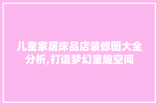 儿童家居床品店装修图大全分析,打造梦幻童趣空间