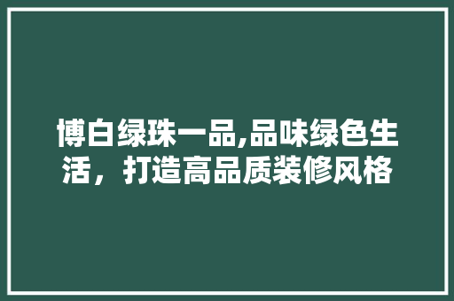 博白绿珠一品,品味绿色生活，打造高品质装修风格(博白绿珠国际大酒店地址)
