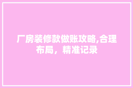 厂房装修款做账攻略,合理布局，精准记录(厂房装修款怎么做分录)