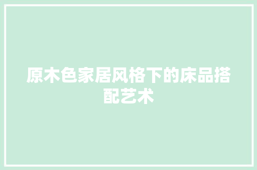 原木色家居风格下的床品搭配艺术