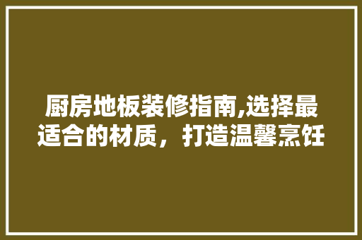 厨房地板装修指南,选择最适合的材质，打造温馨烹饪空间(厨房地板铺什么样的好呢)