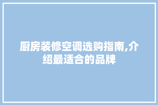 厨房装修空调选购指南,介绍最适合的品牌(厨房装修空调选购指南,介绍最适合的品牌是)