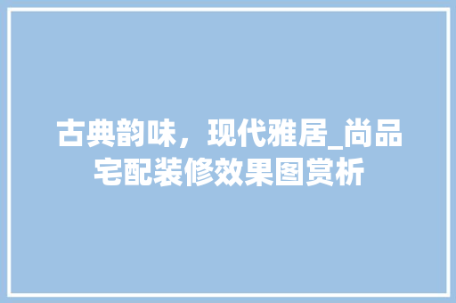 古典韵味，现代雅居_尚品宅配装修效果图赏析