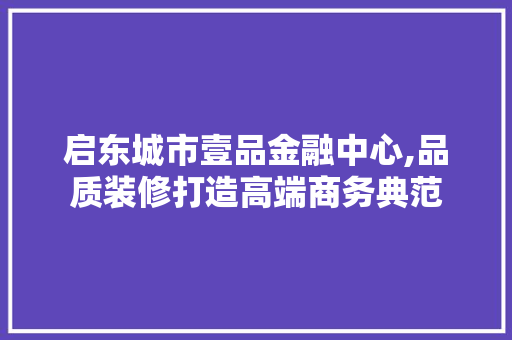 启东城市壹品金融中心,品质装修打造高端商务典范