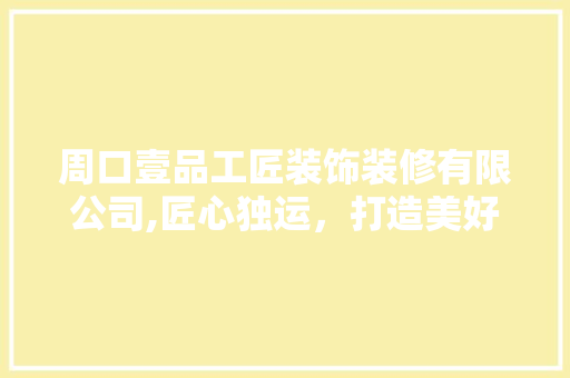 周口壹品工匠装饰装修有限公司,匠心独运，打造美好家居生活