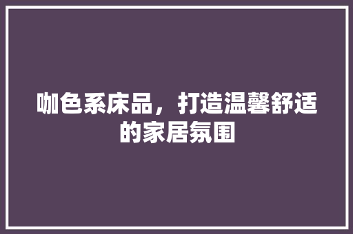 咖色系床品，打造温馨舒适的家居氛围