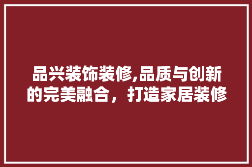 品兴装饰装修,品质与创新的完美融合，打造家居装修新标杆